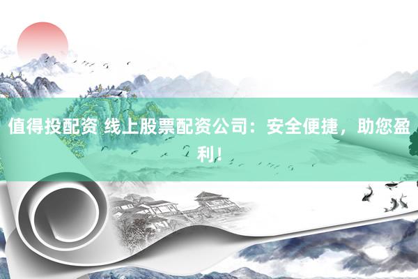 值得投配资 线上股票配资公司：安全便捷，助您盈利！