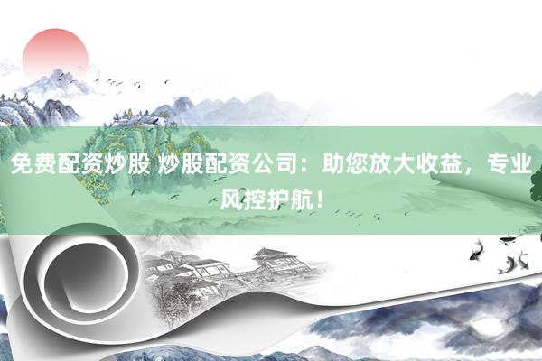 免费配资炒股 炒股配资公司：助您放大收益，专业风控护航！
