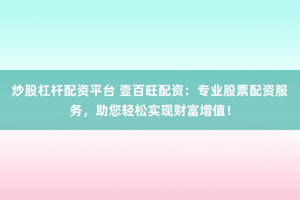 炒股杠杆配资平台 壹百旺配资：专业股票配资服务，助您轻松实现财富增值！