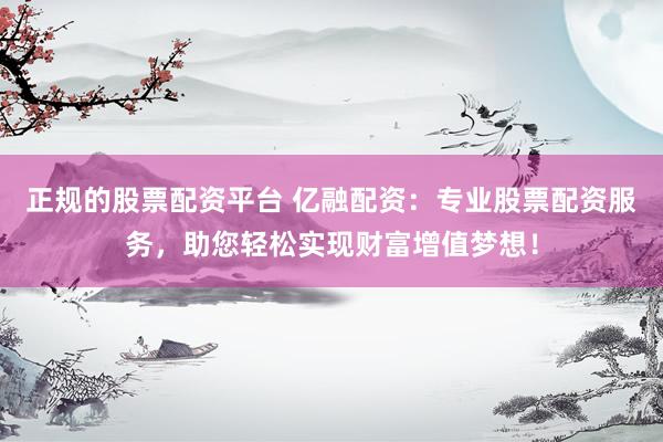 正规的股票配资平台 亿融配资：专业股票配资服务，助您轻松实现财富增值梦想！