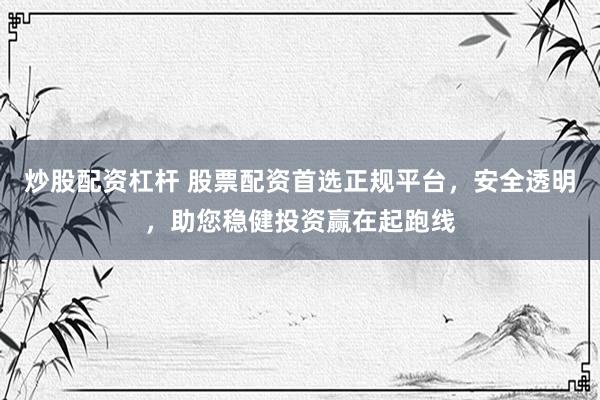 炒股配资杠杆 股票配资首选正规平台，安全透明，助您稳健投资赢在起跑线