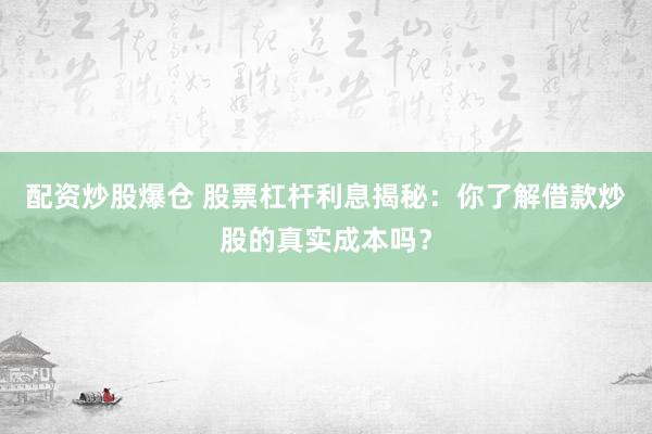 配资炒股爆仓 股票杠杆利息揭秘：你了解借款炒股的真实成本吗？