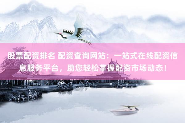 股票配资排名 配资查询网站：一站式在线配资信息服务平台，助您轻松掌握配资市场动态！