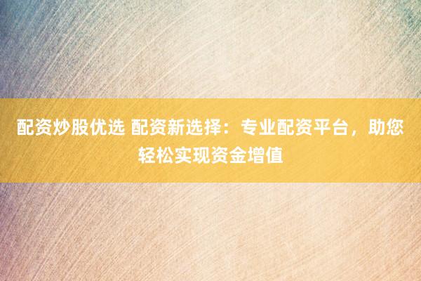 配资炒股优选 配资新选择：专业配资平台，助您轻松实现资金增值