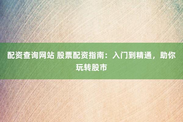 配资查询网站 股票配资指南：入门到精通，助你玩转股市