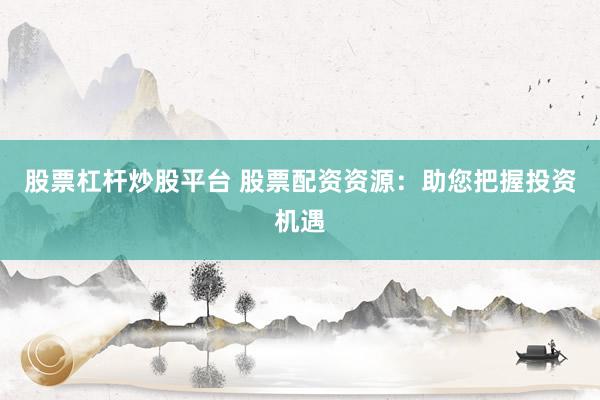 股票杠杆炒股平台 股票配资资源：助您把握投资机遇