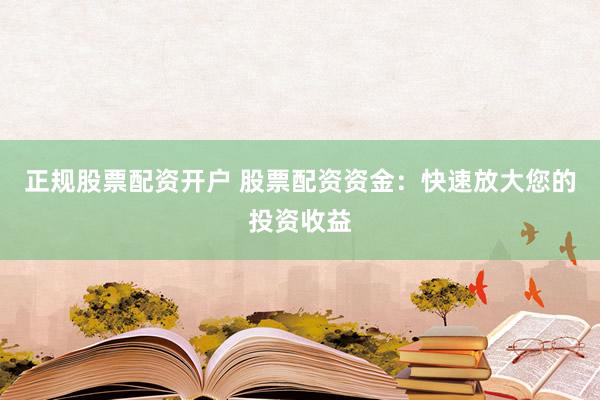 正规股票配资开户 股票配资资金：快速放大您的投资收益