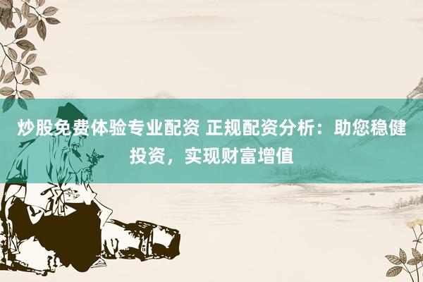 炒股免费体验专业配资 正规配资分析：助您稳健投资，实现财富增值