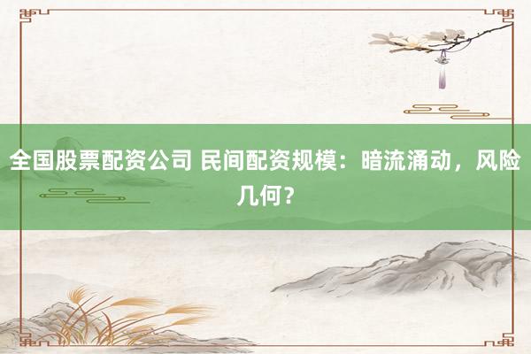 全国股票配资公司 民间配资规模：暗流涌动，风险几何？