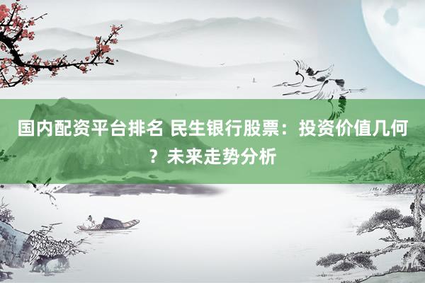 国内配资平台排名 民生银行股票：投资价值几何？未来走势分析