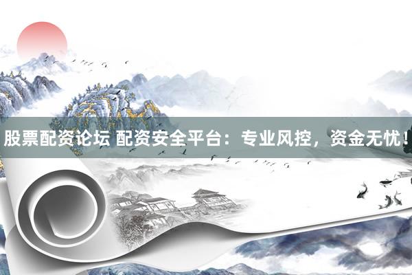 股票配资论坛 配资安全平台：专业风控，资金无忧！