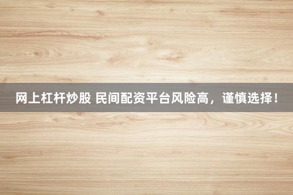 网上杠杆炒股 民间配资平台风险高，谨慎选择！