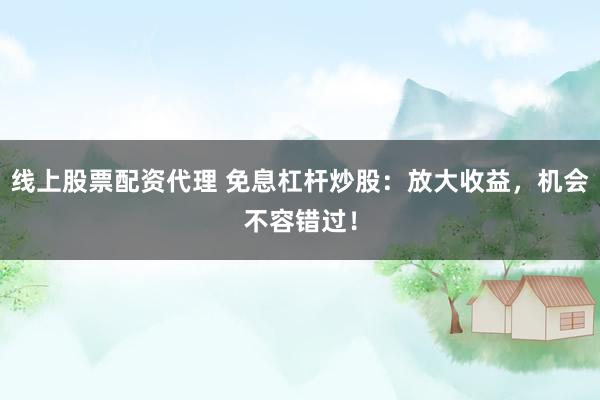 线上股票配资代理 免息杠杆炒股：放大收益，机会不容错过！