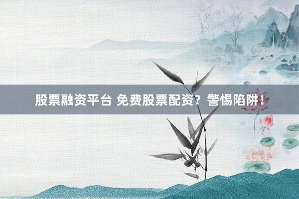 股票融资平台 免费股票配资？警惕陷阱！