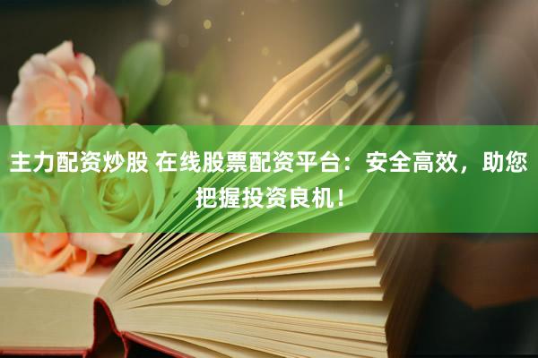 主力配资炒股 在线股票配资平台：安全高效，助您把握投资良机！