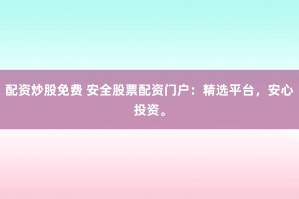 配资炒股免费 安全股票配资门户：精选平台，安心投资。