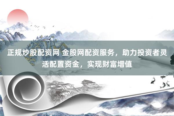 正规炒股配资网 金股网配资服务，助力投资者灵活配置资金，实现财富增值