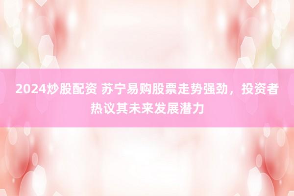 2024炒股配资 苏宁易购股票走势强劲，投资者热议其未来发展潜力