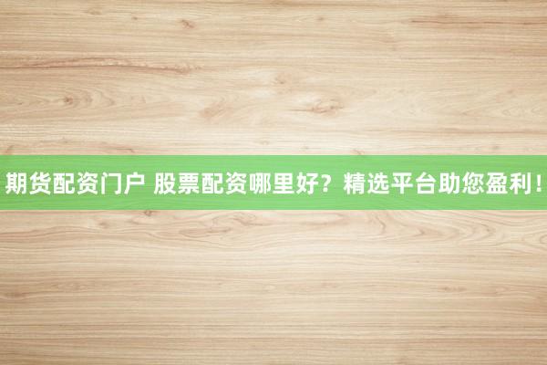 期货配资门户 股票配资哪里好？精选平台助您盈利！