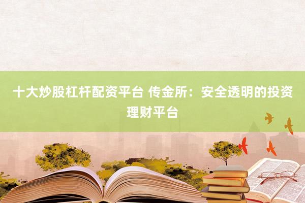 十大炒股杠杆配资平台 传金所：安全透明的投资理财平台