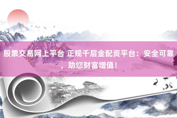 股票交易网上平台 正规千层金配资平台：安全可靠，助您财富增值！
