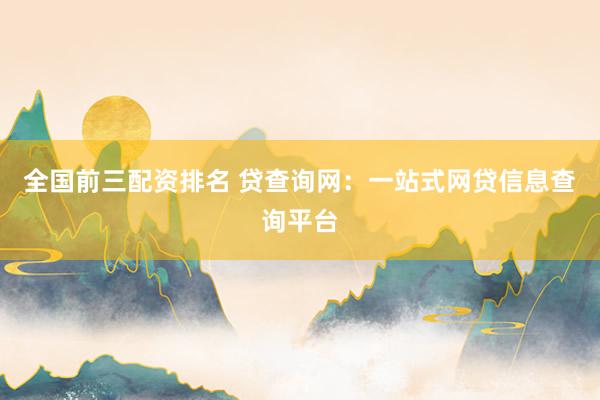 全国前三配资排名 贷查询网：一站式网贷信息查询平台