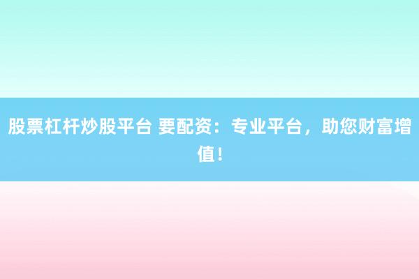 股票杠杆炒股平台 要配资：专业平台，助您财富增值！