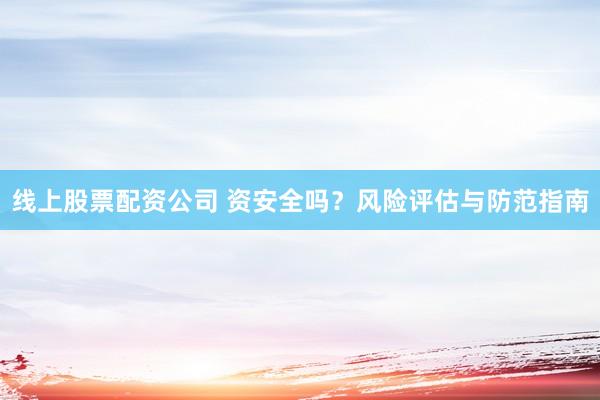 线上股票配资公司 资安全吗？风险评估与防范指南