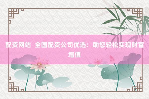配资网站  全国配资公司优选：助您轻松实现财富增值