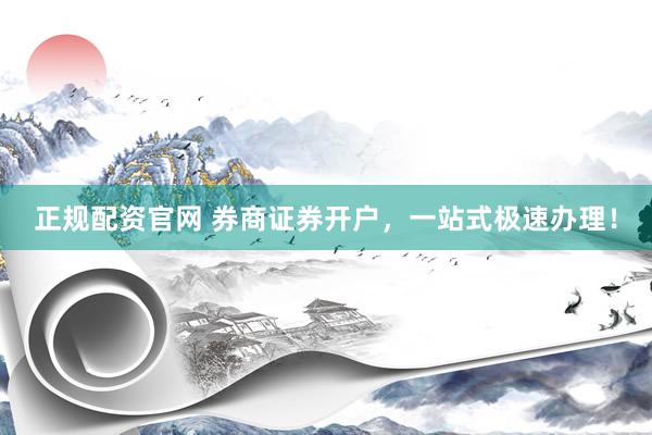 正规配资官网 券商证券开户，一站式极速办理！