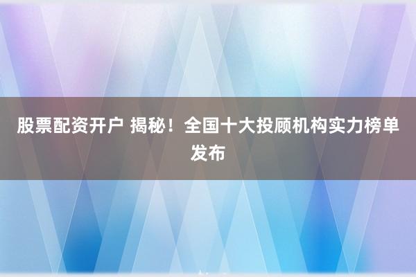 股票配资开户 揭秘！全国十大投顾机构实力榜单发布