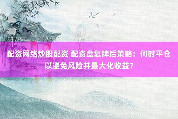 配资网络炒股配资 配资盘复牌后策略：何时平仓以避免风险并最大化收益？