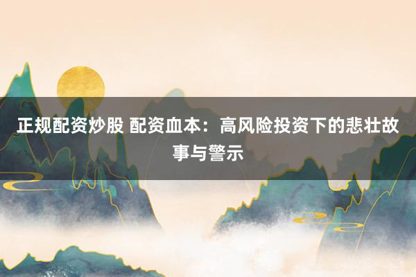 正规配资炒股 配资血本：高风险投资下的悲壮故事与警示
