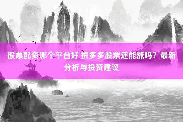 股票配资哪个平台好 拼多多股票还能涨吗？最新分析与投资建议