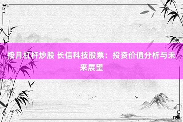按月杠杆炒股 长信科技股票：投资价值分析与未来展望