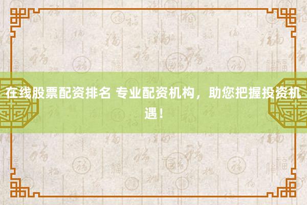 在线股票配资排名 专业配资机构，助您把握投资机遇！