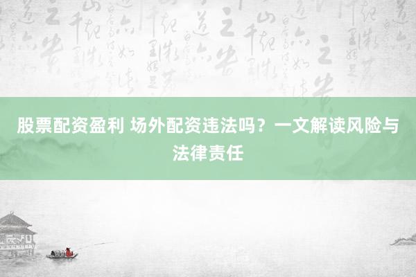股票配资盈利 场外配资违法吗？一文解读风险与法律责任