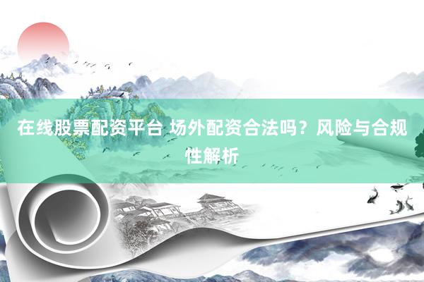 在线股票配资平台 场外配资合法吗？风险与合规性解析