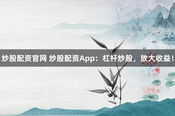 炒股配资官网 炒股配资App：杠杆炒股，放大收益！