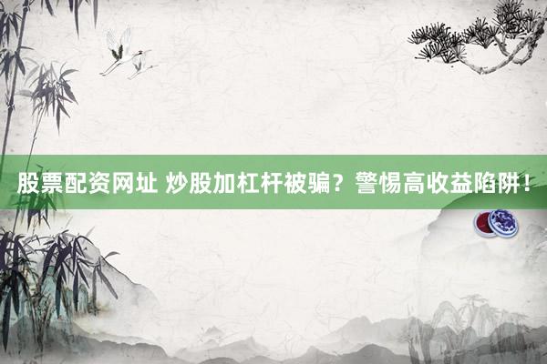 股票配资网址 炒股加杠杆被骗？警惕高收益陷阱！