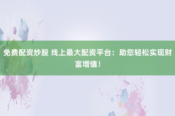 免费配资炒股 线上最大配资平台：助您轻松实现财富增值！