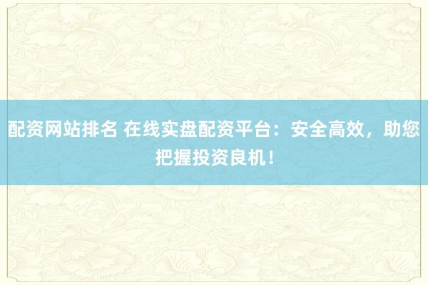 配资网站排名 在线实盘配资平台：安全高效，助您把握投资良机！