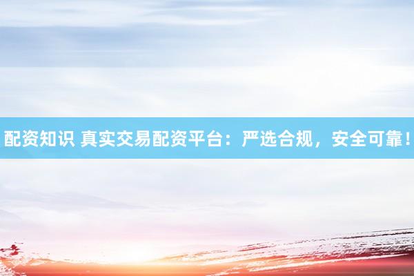 配资知识 真实交易配资平台：严选合规，安全可靠！