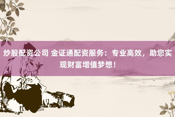 炒股配资公司 金证通配资服务：专业高效，助您实现财富增值梦想！