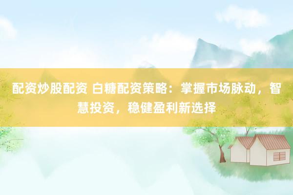 配资炒股配资 白糖配资策略：掌握市场脉动，智慧投资，稳健盈利新选择