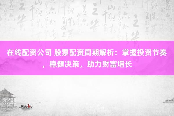 在线配资公司 股票配资周期解析：掌握投资节奏，稳健决策，助力财富增长