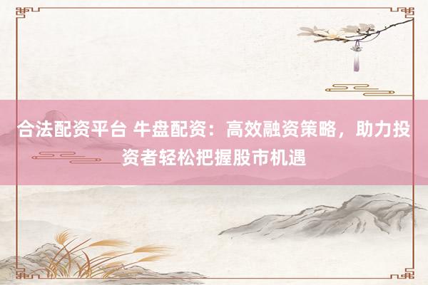 合法配资平台 牛盘配资：高效融资策略，助力投资者轻松把握股市机遇