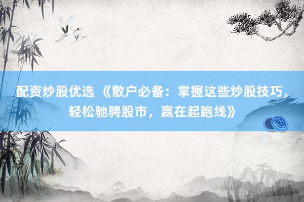配资炒股优选 《散户必备：掌握这些炒股技巧，轻松驰骋股市，赢在起跑线》