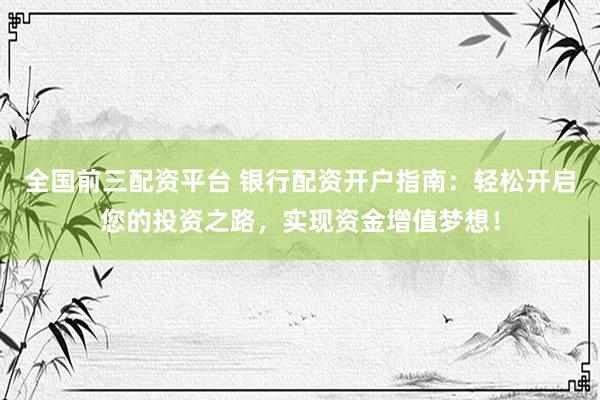 全国前三配资平台 银行配资开户指南：轻松开启您的投资之路，实现资金增值梦想！