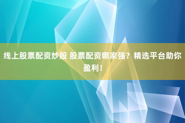 线上股票配资炒股 股票配资哪家强？精选平台助你盈利！